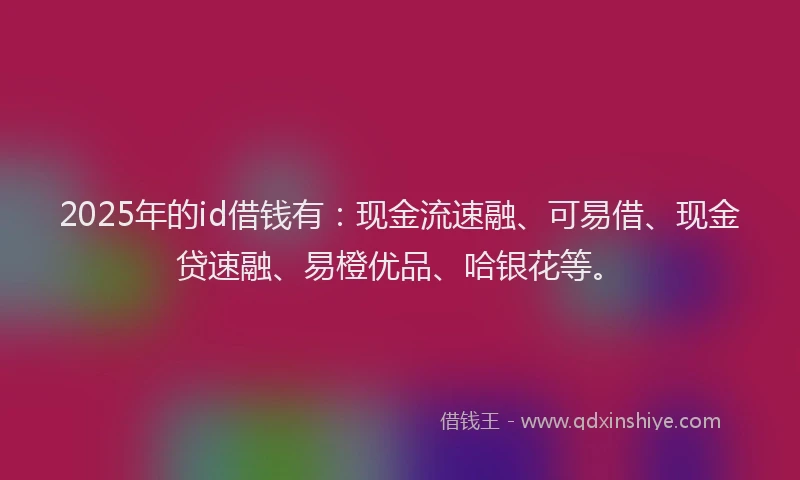 2025年的id借钱有：现金流速融、可易借、现金贷速融、易橙优品、哈银花等。