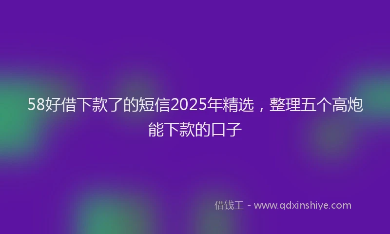58好借下款了的短信2025年精选，整理五个高炮能下款的口子
