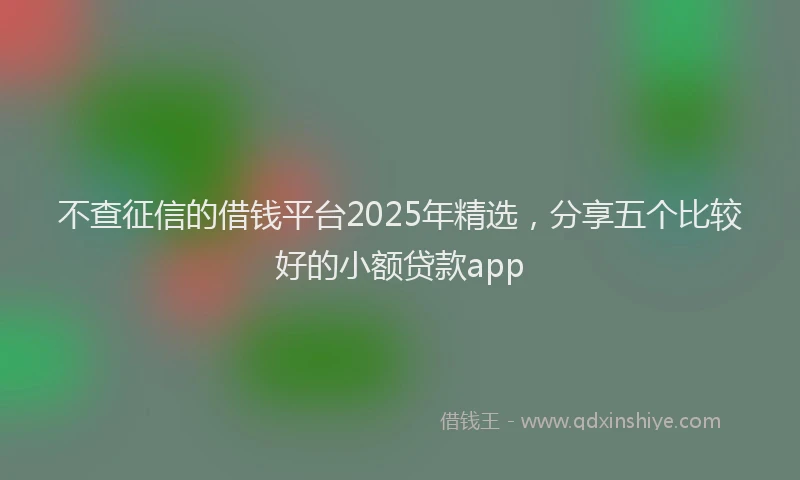 不查征信的借钱平台2025年精选，分享五个比较好的小额贷款app