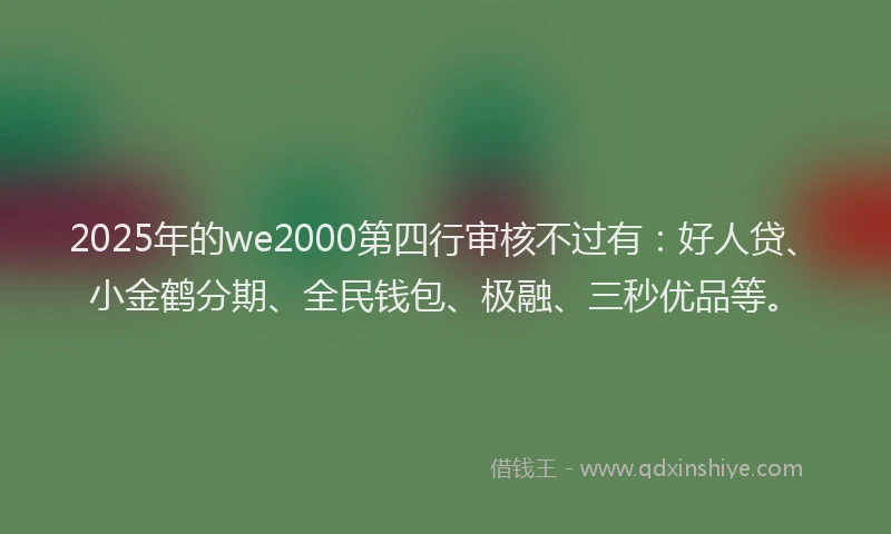2025年的we2000第四行审核不过有：好人贷、小金鹤分期、全民钱包、极融、三秒优品等。
