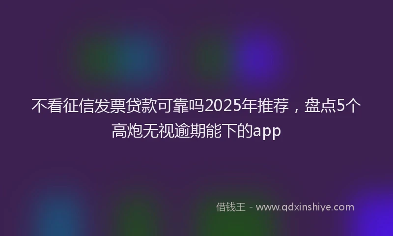 不看征信发票贷款可靠吗2025年推荐，盘点5个高炮无视逾期能下的app