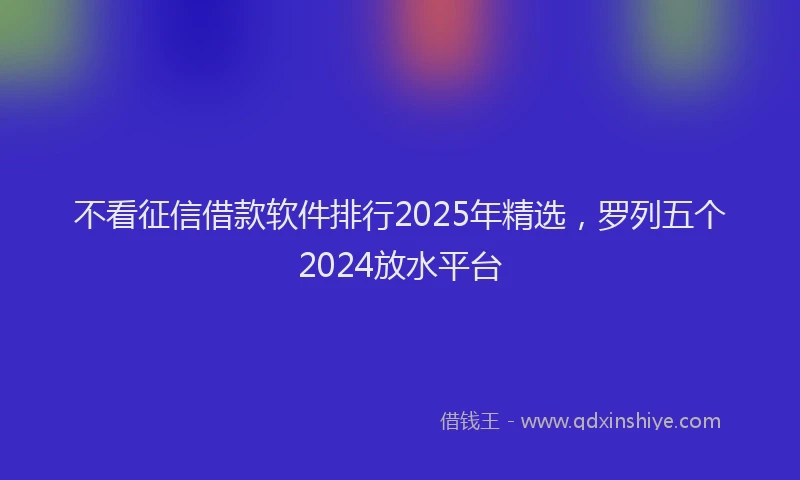 不看征信借款软件排行2025年精选，罗列五个2024放水平台