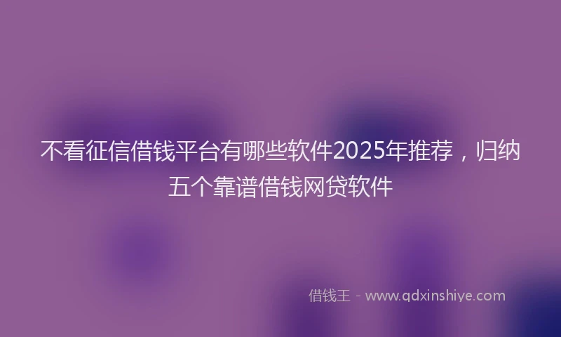 不看征信借钱平台有哪些软件2025年推荐，归纳五个靠谱借钱网贷软件