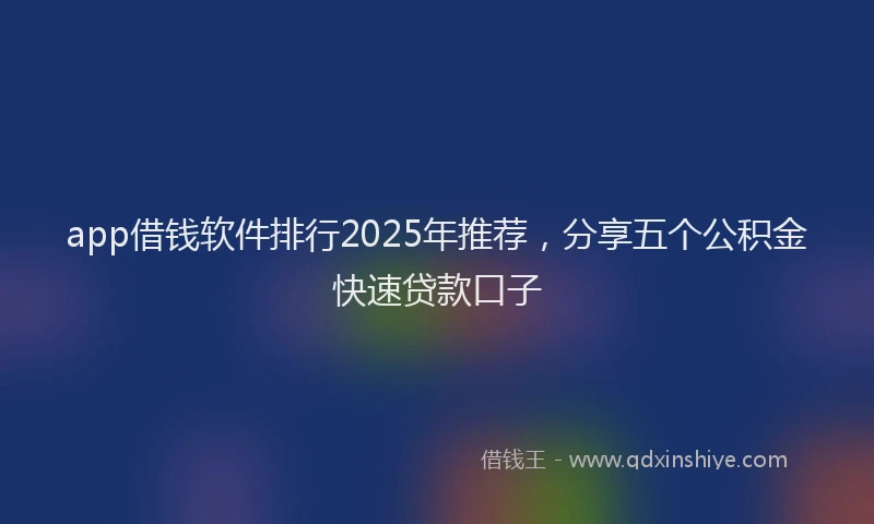 app借钱软件排行2025年推荐，分享五个公积金快速贷款口子