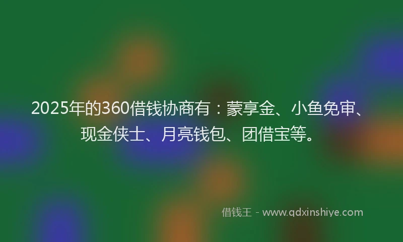 2025年的360借钱协商有：蒙享金、小鱼免审、现金侠士、月亮钱包、团借宝等。