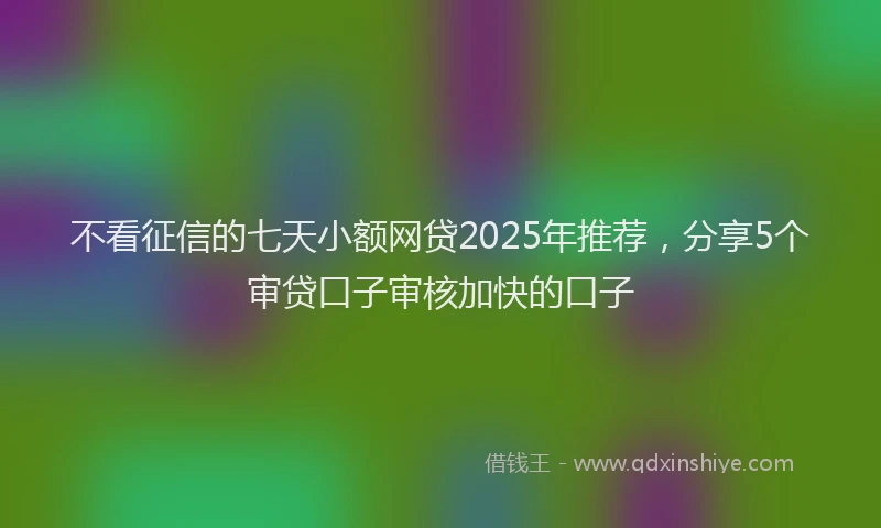 不看征信的七天小额网贷2025年推荐，分享5个审贷口子审核加快的口子