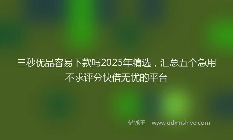 三秒优品容易下款吗2025年精选，汇总五个急用不求评分快借无忧的平台