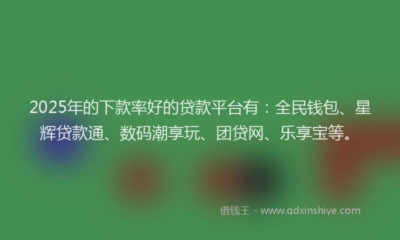 2025年的下款率好的贷款平台有：全民钱包、星辉贷款通、数码潮享玩、团贷网、乐享宝等。