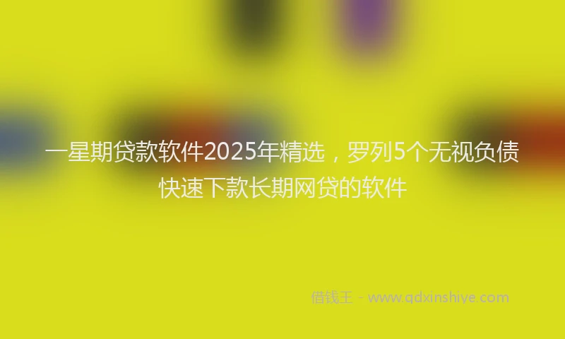 一星期贷款软件2025年精选，罗列5个无视负债快速下款长期网贷的软件