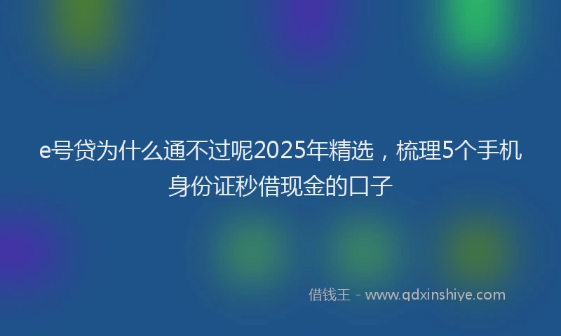 e号贷为什么通不过呢2025年精选，梳理5个手机身份证秒借现金的口子