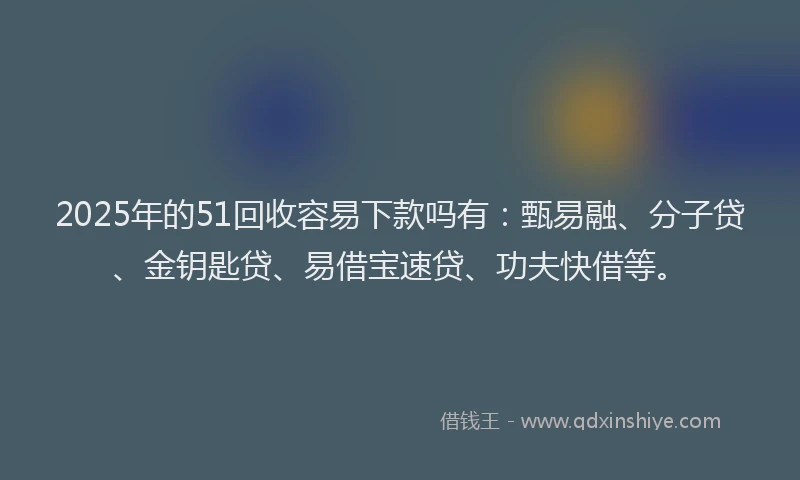2025年的51回收容易下款吗有：甄易融、分子贷、金钥匙贷、易借宝速贷、功夫快借等。