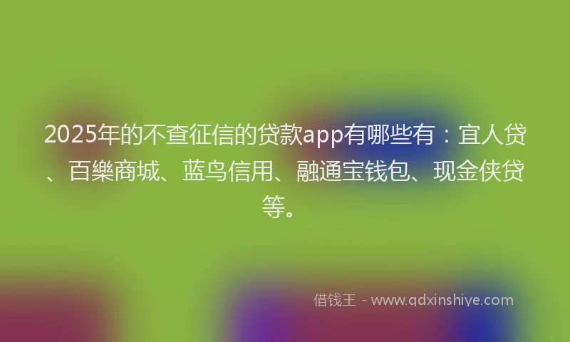 2025年的不查征信的贷款app有哪些有：宜人贷、百樂商城、蓝鸟信用、融通宝钱包、现金侠贷等。