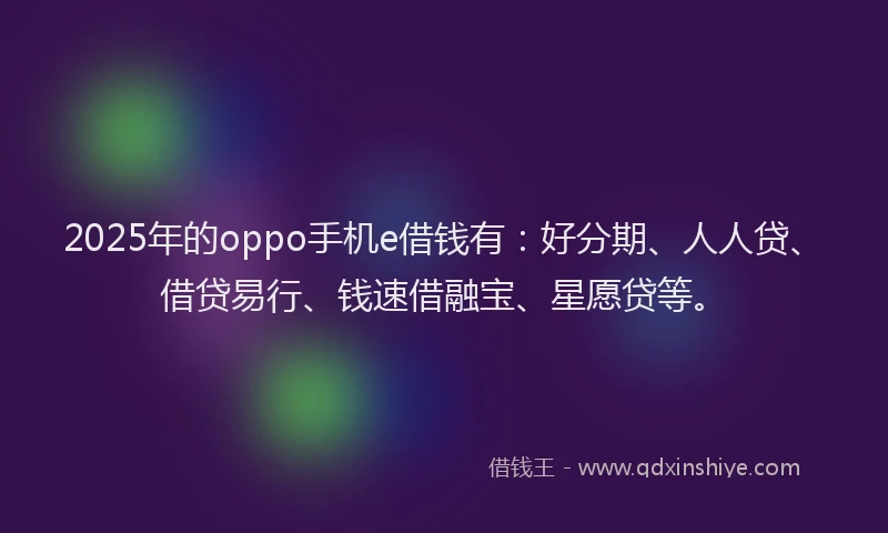 2025年的oppo手机e借钱有：好分期、人人贷、借贷易行、钱速借融宝、星愿贷等。
