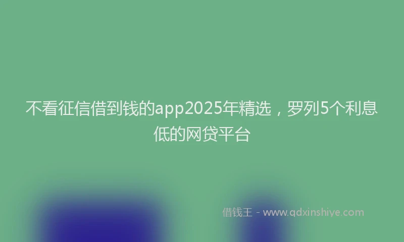 不看征信借到钱的app2025年精选，罗列5个利息低的网贷平台