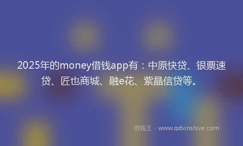 2025年的money借钱app有：中原快贷、银票速贷、匠也商城、融e花、紫晶信贷等。