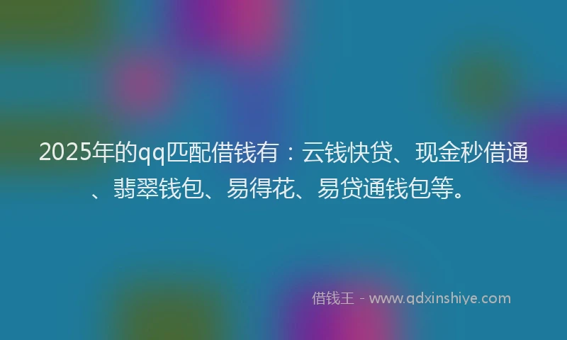 2025年的qq匹配借钱有：云钱快贷、现金秒借通、翡翠钱包、易得花、易贷通钱包等。