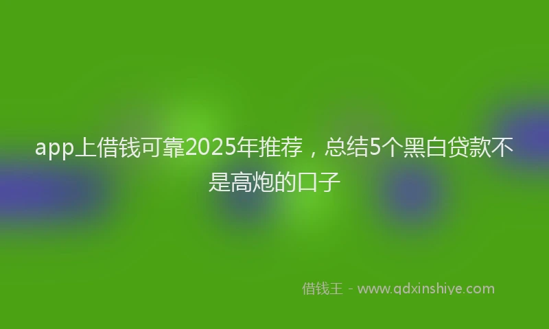app上借钱可靠2025年推荐，总结5个黑白贷款不是高炮的口子