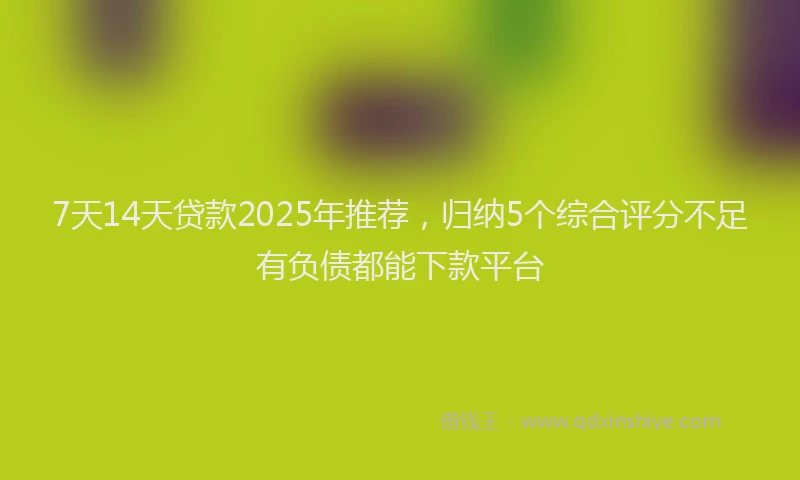 7天14天贷款2025年推荐，归纳5个综合评分不足有负债都能下款平台