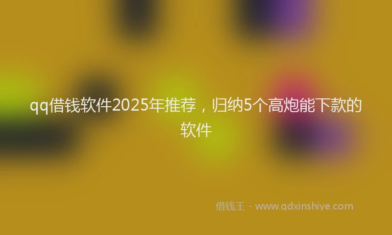 qq借钱软件2025年推荐，归纳5个高炮能下款的软件