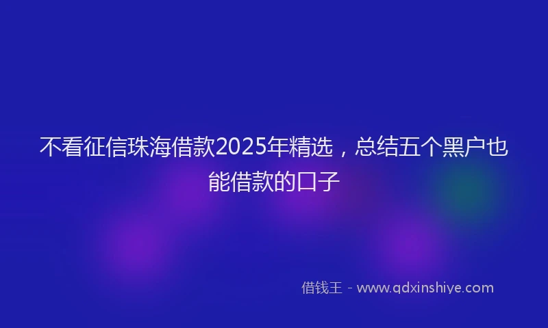 不看征信珠海借款2025年精选，总结五个黑户也能借款的口子