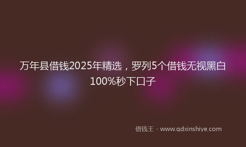 万年县借钱2025年精选，罗列5个借钱无视黑白100%秒下口子