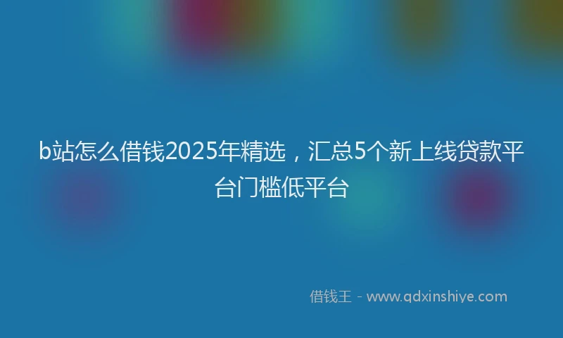 b站怎么借钱2025年精选，汇总5个新上线贷款平台门槛低平台