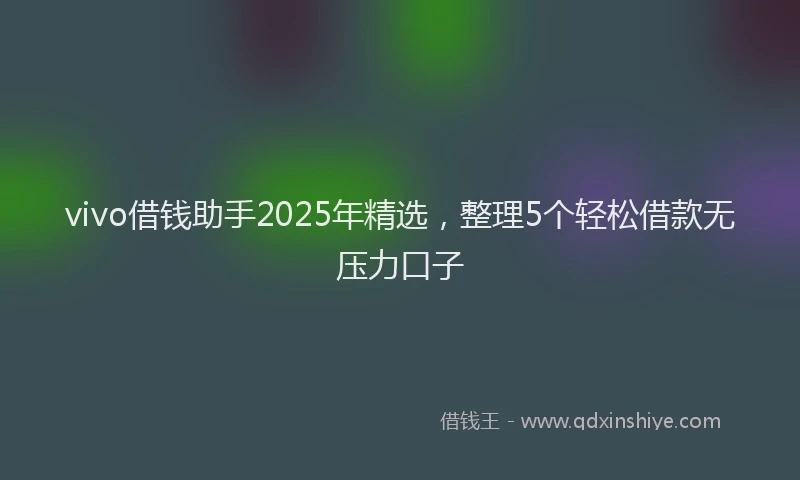vivo借钱助手2025年精选，整理5个轻松借款无压力口子