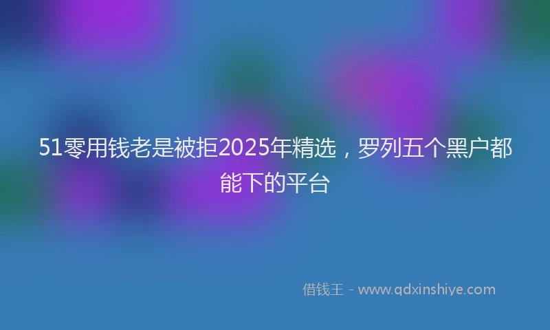 51零用钱老是被拒2025年精选，罗列五个黑户都能下的平台