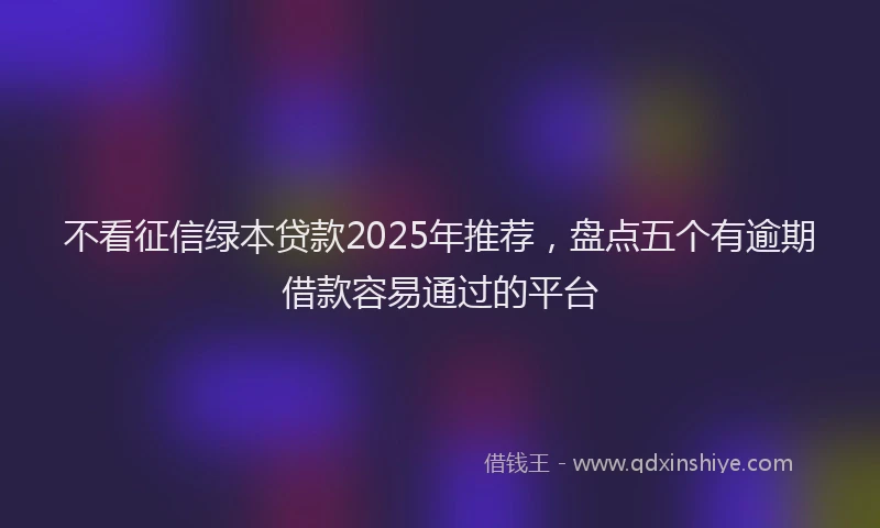 不看征信绿本贷款2025年推荐，盘点五个有逾期借款容易通过的平台