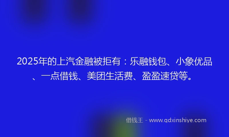 2025年的上汽金融被拒有：乐融钱包、小象优品、一点借钱、美团生活费、盈盈速贷等。