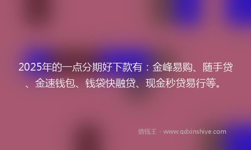 2025年的一点分期好下款有：金峰易购、随手贷、金速钱包、钱袋快融贷、现金秒贷易行等。