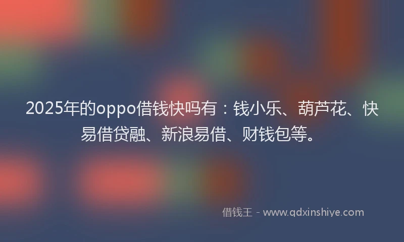 2025年的oppo借钱快吗有：钱小乐、葫芦花、快易借贷融、新浪易借、财钱包等。