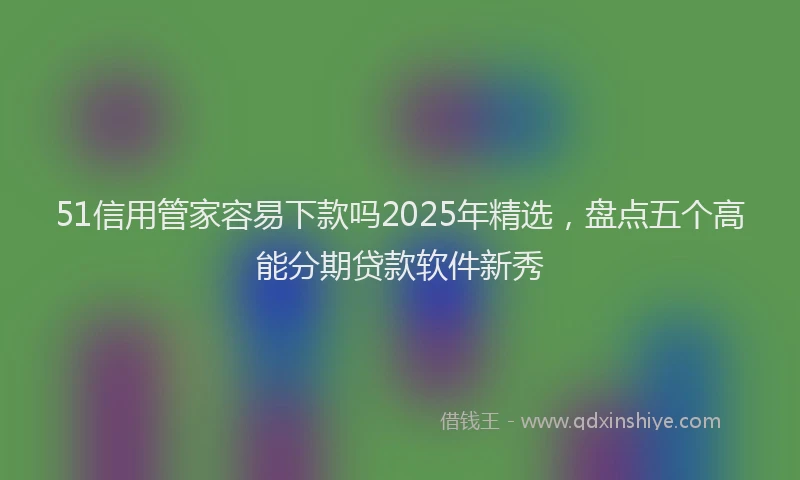 51信用管家容易下款吗2025年精选，盘点五个高能分期贷款软件新秀