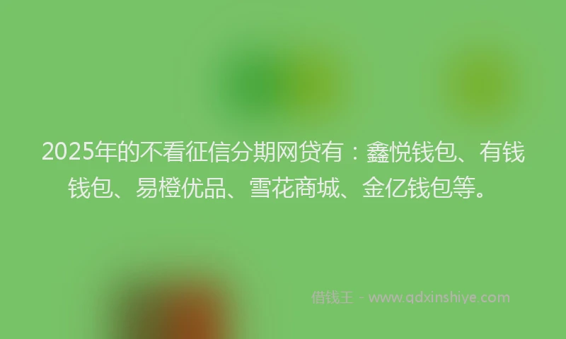 2025年的不看征信分期网贷有：鑫悦钱包、有钱钱包、易橙优品、雪花商城、金亿钱包等。