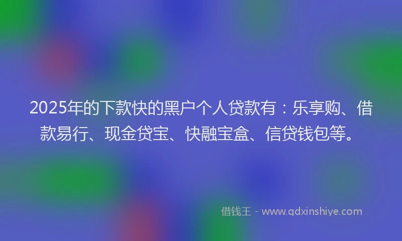 2025年的下款快的黑户个人贷款有：乐享购、借款易行、现金贷宝、快融宝盒、信贷钱包等。
