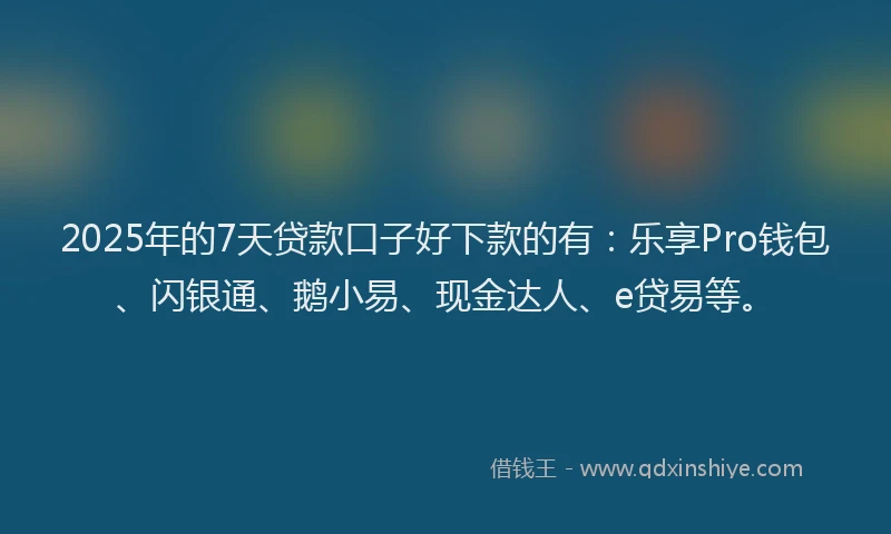 2025年的7天贷款口子好下款的有：乐享Pro钱包、闪银通、鹅小易、现金达人、e贷易等。