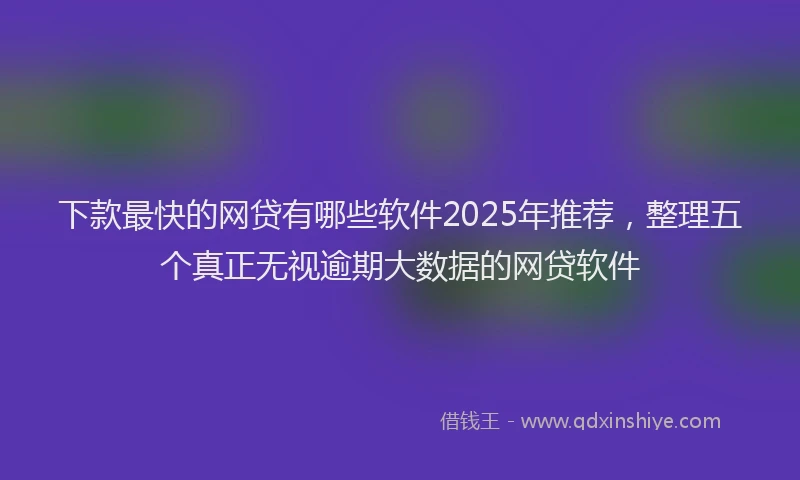 下款最快的网贷有哪些软件2025年推荐，整理五个真正无视逾期大数据的网贷软件