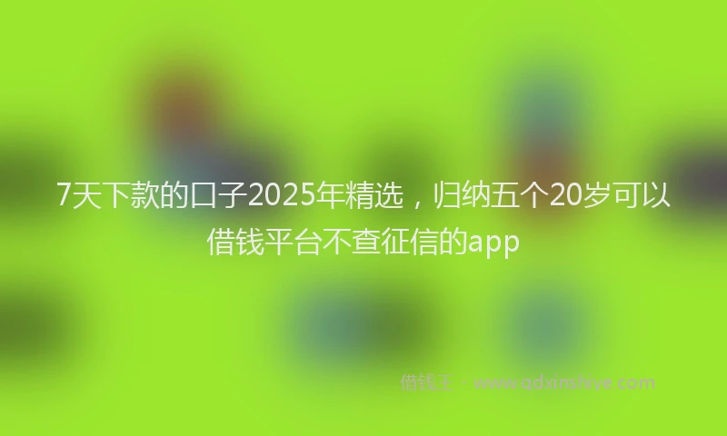 7天下款的口子2025年精选，归纳五个20岁可以借钱平台不查征信的app