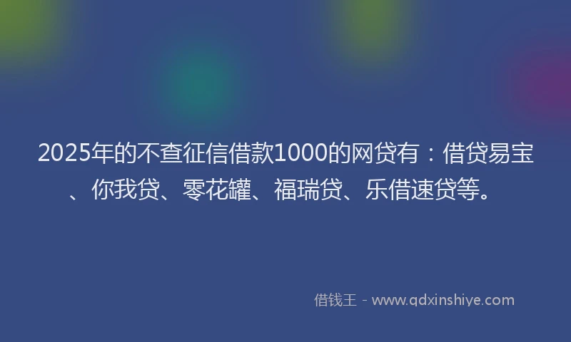 2025年的不查征信借款1000的网贷有：借贷易宝、你我贷、零花罐、福瑞贷、乐借速贷等。