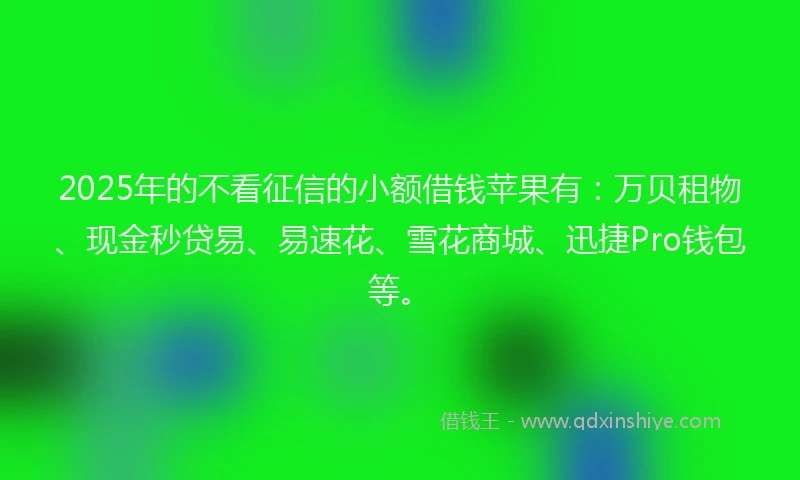 2025年的不看征信的小额借钱苹果有：万贝租物、现金秒贷易、易速花、雪花商城、迅捷Pro钱包等。