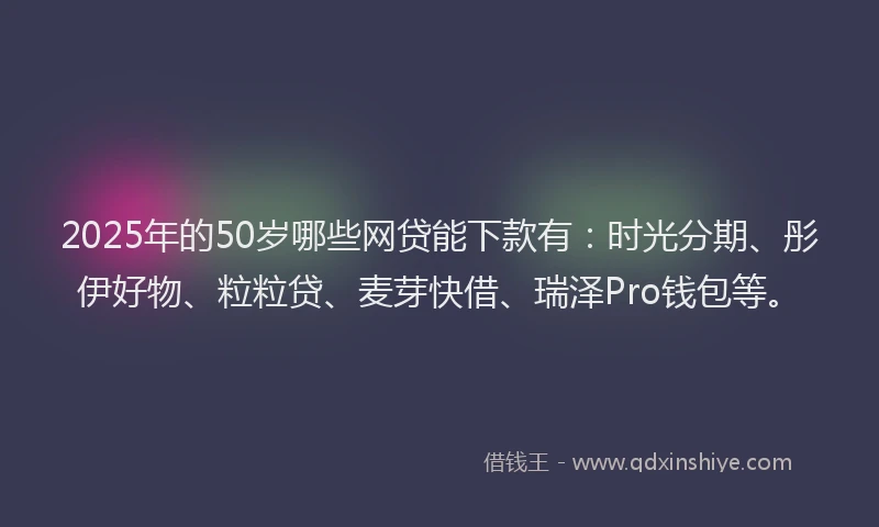 2025年的50岁哪些网贷能下款有：时光分期、彤伊好物、粒粒贷、麦芽快借、瑞泽Pro钱包等。