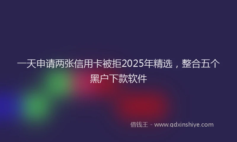 一天申请两张信用卡被拒2025年精选，整合五个黑户下款软件