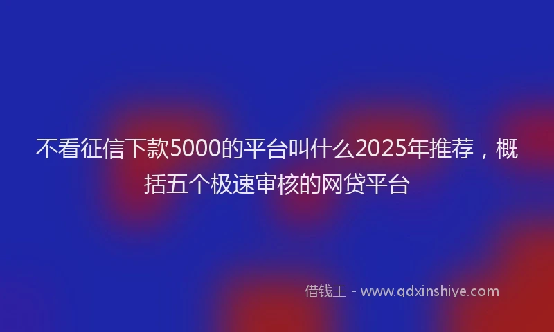 不看征信下款5000的平台叫什么2025年推荐，概括五个极速审核的网贷平台