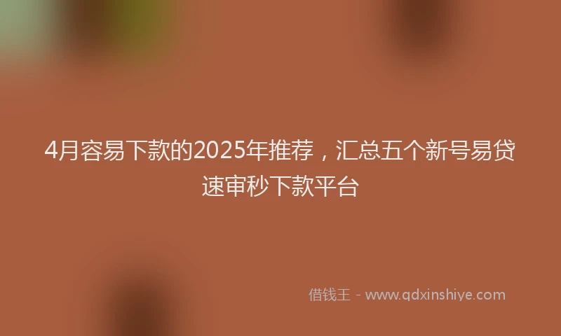 4月容易下款的2025年推荐，汇总五个新号易贷速审秒下款平台