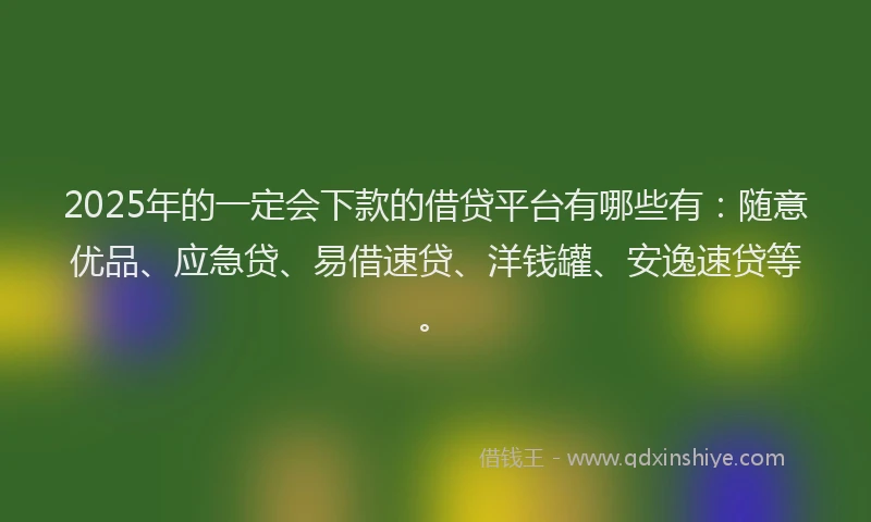 2025年的一定会下款的借贷平台有哪些有：随意优品、应急贷、易借速贷、洋钱罐、安逸速贷等。