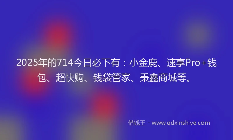2025年的714今日必下有：小金鹿、速享Pro+钱包、超快购、钱袋管家、秉鑫商城等。