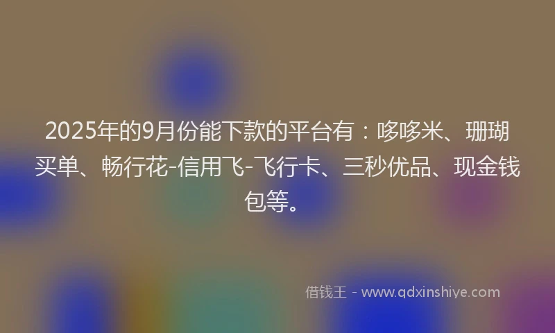 2025年的9月份能下款的平台有：哆哆米、珊瑚买单、畅行花-信用飞-飞行卡、三秒优品、现金钱包等。