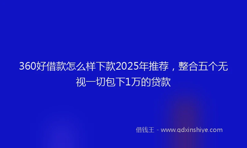 360好借款怎么样下款2025年推荐，整合五个无视一切包下1万的贷款