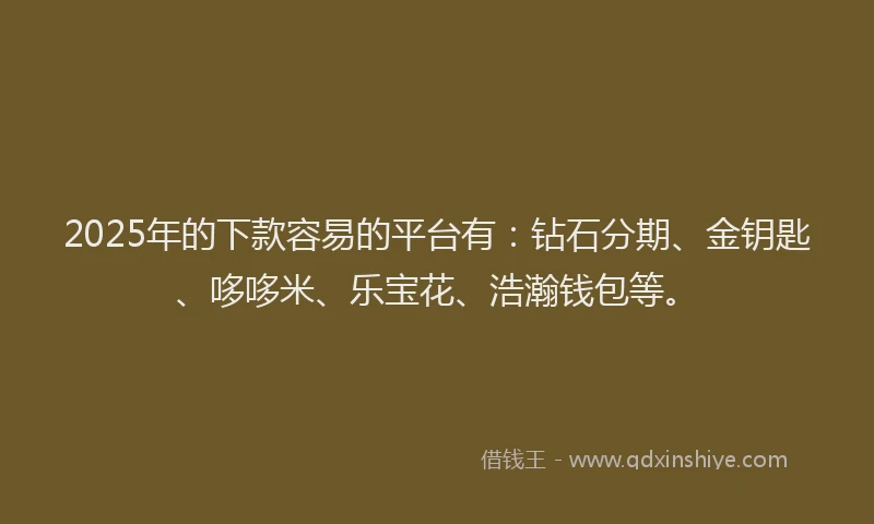 2025年的下款容易的平台有：钻石分期、金钥匙、哆哆米、乐宝花、浩瀚钱包等。