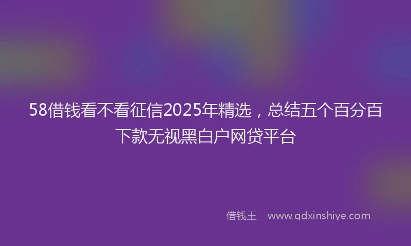58借钱看不看征信2025年精选，总结五个百分百下款无视黑白户网贷平台